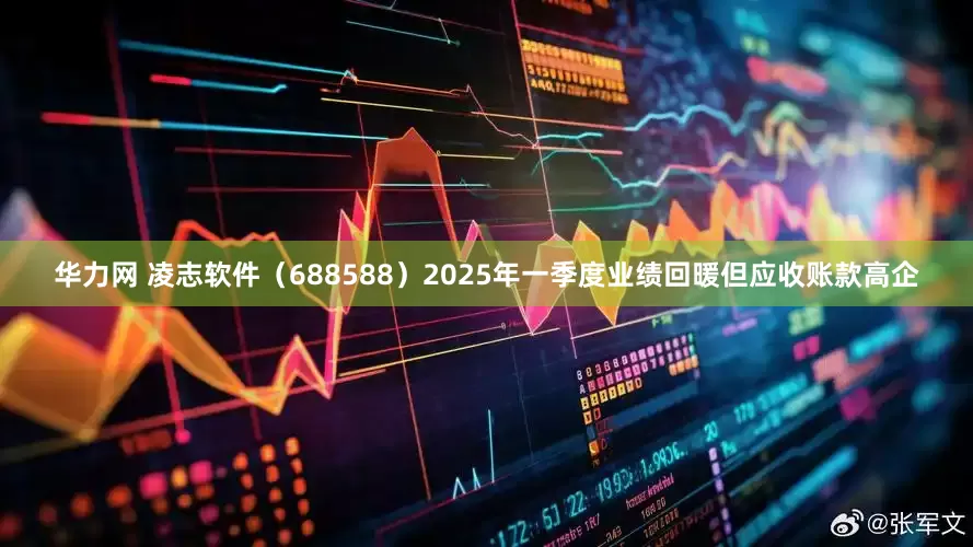 华力网 凌志软件（688588）2025年一季度业绩回暖但应收账款高企