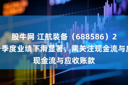 股牛网 江航装备（688586）2025年一季度业绩下滑显著，需关注现金流与应收账款