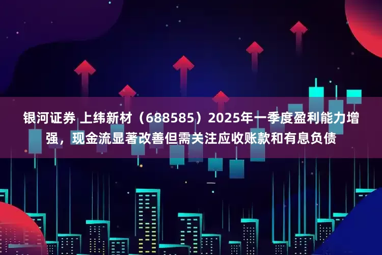 银河证券 上纬新材（688585）2025年一季度盈利能力增强，现金流显著改善但需关注应收账款和有息负债