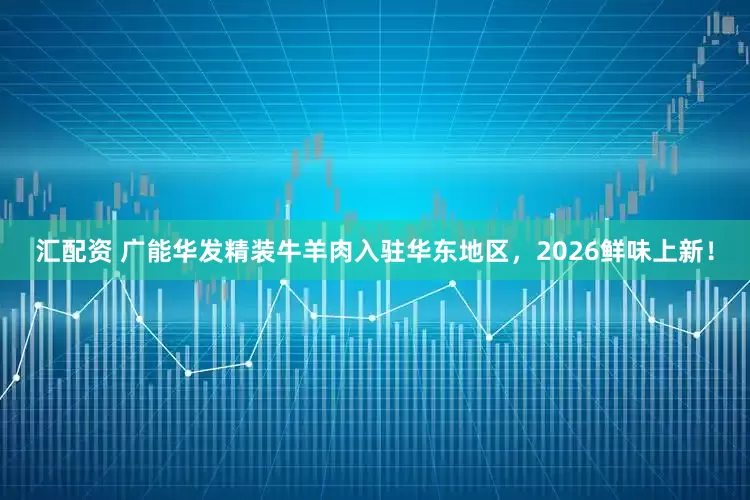 汇配资 广能华发精装牛羊肉入驻华东地区，2026鲜味上新！