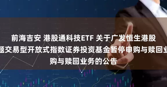 前海吉安 港股通科技ETF 关于广发恒生港股通科技主题交易型开放式指数证券投资基金暂停申购与赎回业务的公告