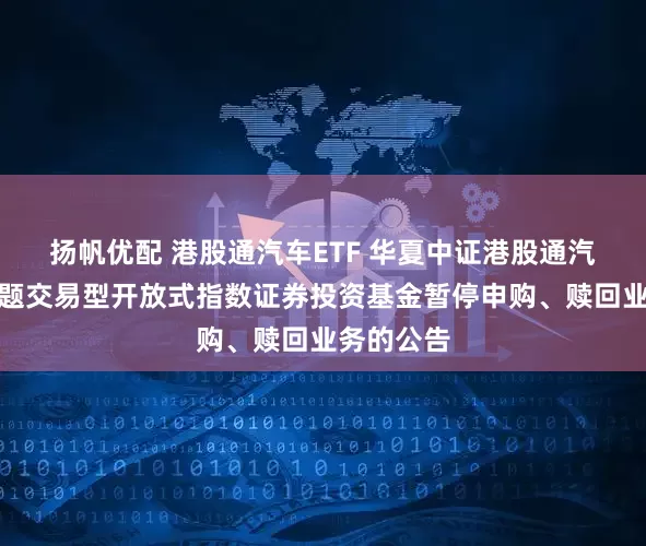 扬帆优配 港股通汽车ETF 华夏中证港股通汽车产业主题交易型开放式指数证券投资基金暂停申购、赎回业务的公告