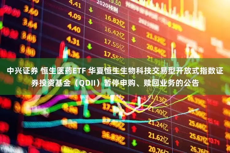 中兴证券 恒生医药ETF 华夏恒生生物科技交易型开放式指数证券投资基金（QDII）暂停申购、赎回业务的公告