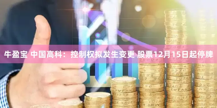 牛盈宝 中国高科：控制权拟发生变更 股票12月15日起停牌