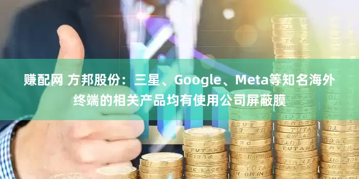 赚配网 方邦股份：三星、Google、Meta等知名海外终端的相关产品均有使用公司屏蔽膜