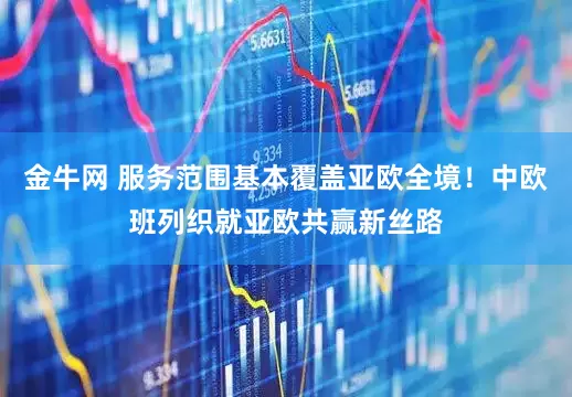 金牛网 服务范围基本覆盖亚欧全境！中欧班列织就亚欧共赢新丝路