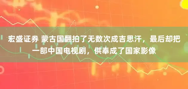 宏盛证券 蒙古国翻拍了无数次成吉思汗，最后却把一部中国电视剧，供奉成了国家影像