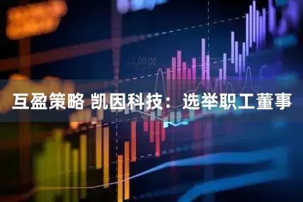 互盈策略 凯因科技：选举职工董事