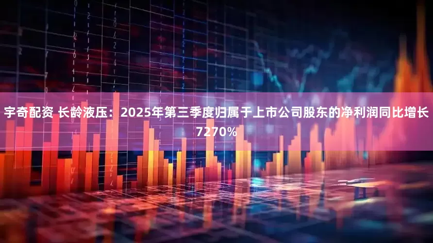 宇奇配资 长龄液压：2025年第三季度归属于上市公司股东的净利润同比增长7270%