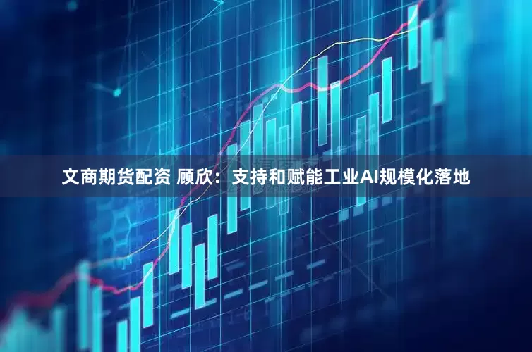 文商期货配资 顾欣：支持和赋能工业AI规模化落地