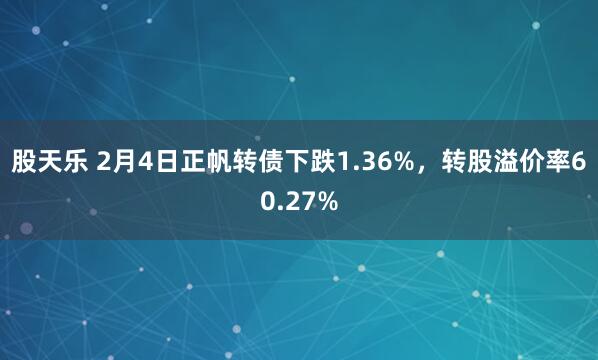 股天乐 2月4日正帆转债下跌1.36%，转股溢价率60.27%